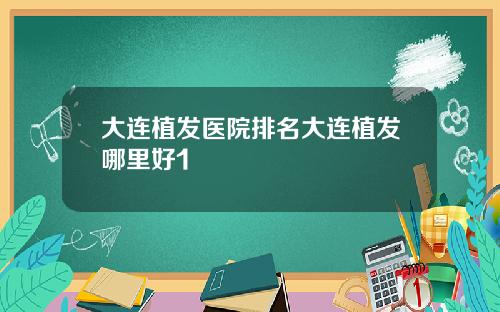 大连植发医院排名大连植发哪里好1