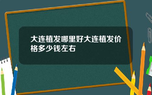 大连植发哪里好大连植发价格多少钱左右