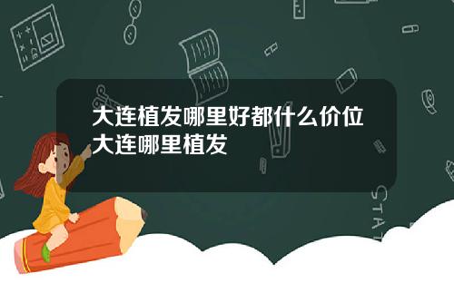 大连植发哪里好都什么价位大连哪里植发