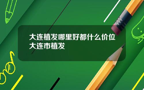 大连植发哪里好都什么价位大连市植发