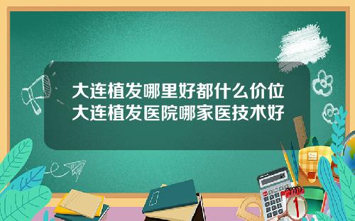 大连植发哪里好都什么价位大连植发医院哪家医技术好