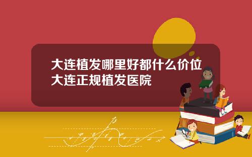 大连植发哪里好都什么价位大连正规植发医院