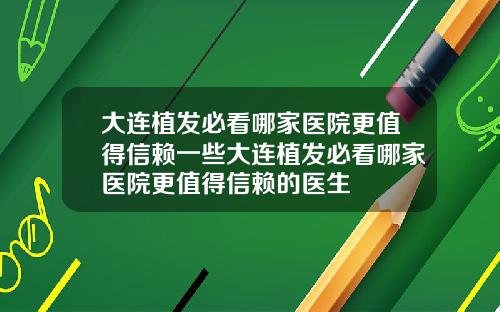 大连植发必看哪家医院更值得信赖一些大连植发必看哪家医院更值得信赖的医生