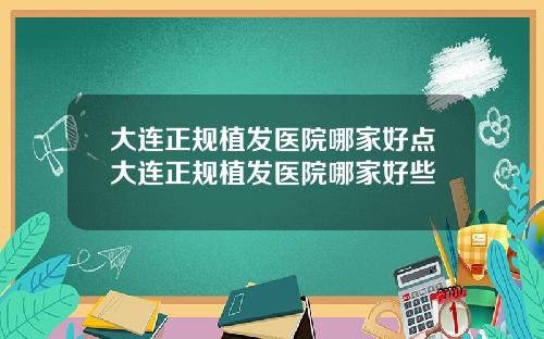 大连正规植发医院哪家好点大连正规植发医院哪家好些