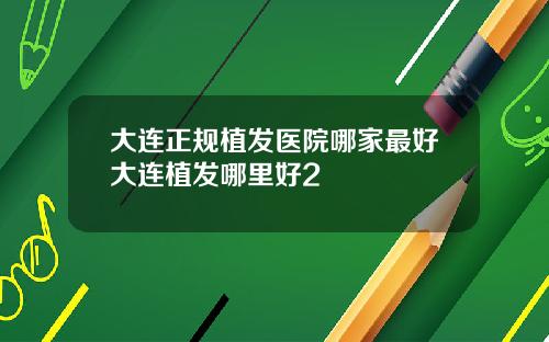 大连正规植发医院哪家最好大连植发哪里好2