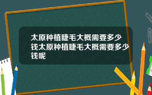 太原种植睫毛大概需要多少钱太原种植睫毛大概需要多少钱呢