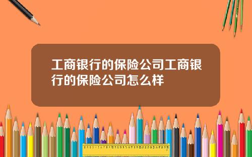 工商银行的保险公司工商银行的保险公司怎么样