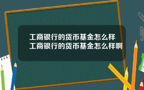 工商银行的货币基金怎么样工商银行的货币基金怎么样啊