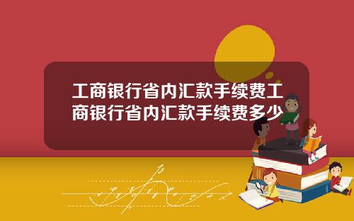 工商银行省内汇款手续费工商银行省内汇款手续费多少