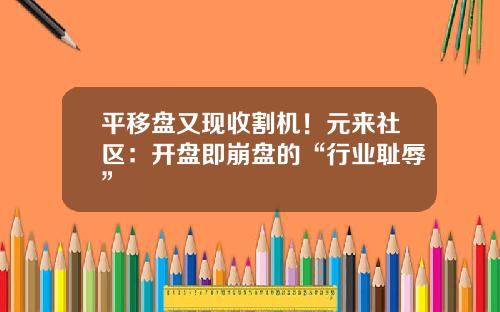 平移盘又现收割机！元来社区：开盘即崩盘的“行业耻辱”