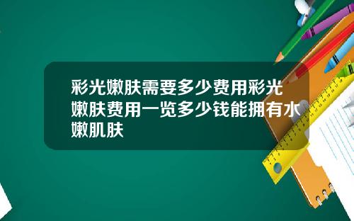 彩光嫩肤需要多少费用彩光嫩肤费用一览多少钱能拥有水嫩肌肤