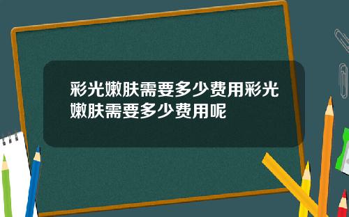 彩光嫩肤需要多少费用彩光嫩肤需要多少费用呢