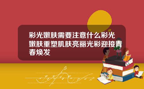 彩光嫩肤需要注意什么彩光嫩肤重塑肌肤亮丽光彩迎接青春焕发