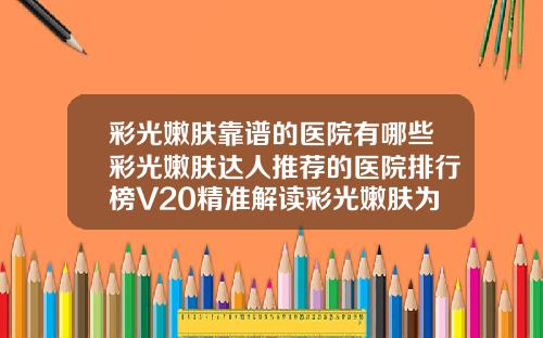 彩光嫩肤靠谱的医院有哪些彩光嫩肤达人推荐的医院排行榜V20精准解读彩光嫩肤为你解读最靠谱的医院排行榜