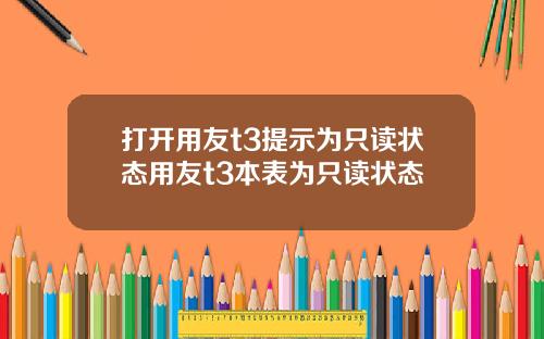 打开用友t3提示为只读状态用友t3本表为只读状态