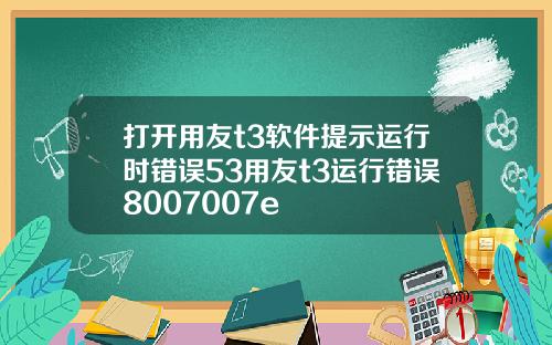 打开用友t3软件提示运行时错误53用友t3运行错误8007007e