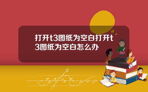 打开t3图纸为空白打开t3图纸为空白怎么办