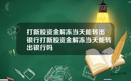 打新股资金解冻当天能转出银行打新股资金解冻当天能转出银行吗