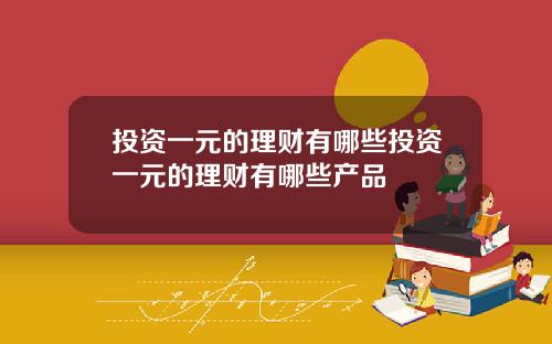 投资一元的理财有哪些投资一元的理财有哪些产品