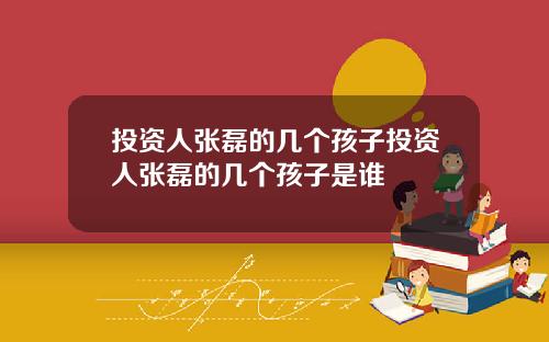 投资人张磊的几个孩子投资人张磊的几个孩子是谁