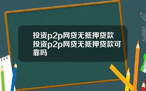 投资p2p网贷无抵押贷款投资p2p网贷无抵押贷款可靠吗