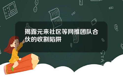 揭露元来社区等网推团队合伙的收割陷阱