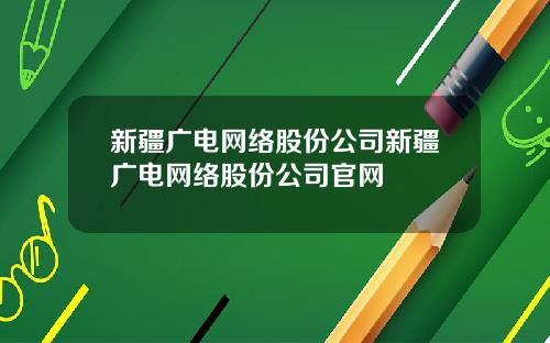 新疆广电网络股份公司新疆广电网络股份公司官网