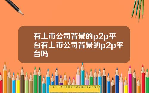 有上市公司背景的p2p平台有上市公司背景的p2p平台吗