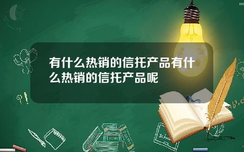 有什么热销的信托产品有什么热销的信托产品呢