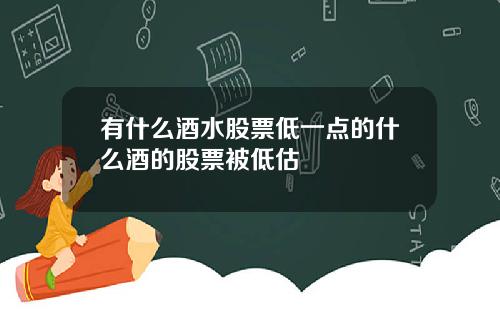 有什么酒水股票低一点的什么酒的股票被低估