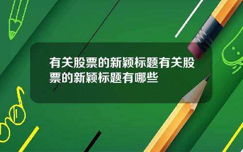 有关股票的新颖标题有关股票的新颖标题有哪些