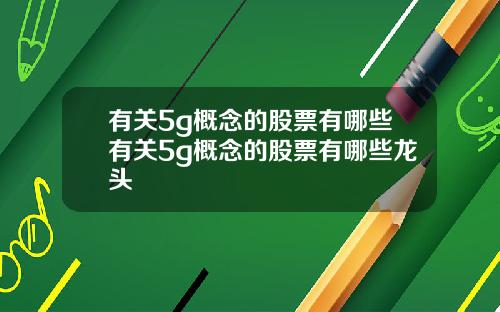 有关5g概念的股票有哪些有关5g概念的股票有哪些龙头