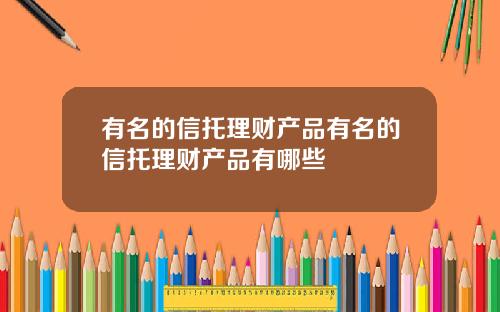 有名的信托理财产品有名的信托理财产品有哪些