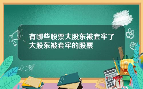 有哪些股票大股东被套牢了大股东被套牢的股票