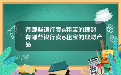 有哪些银行卖e租宝的理财有哪些银行卖e租宝的理财产品