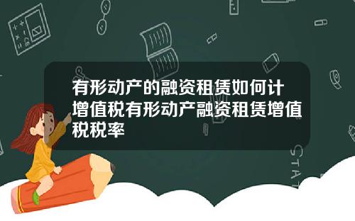 有形动产的融资租赁如何计增值税有形动产融资租赁增值税税率