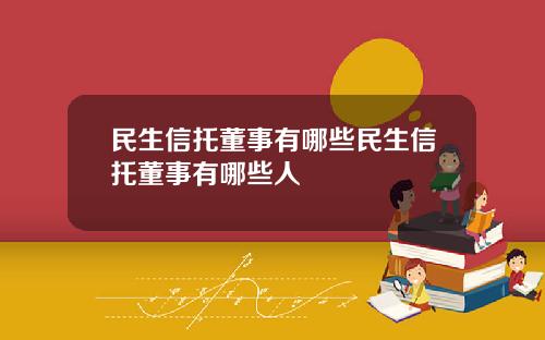民生信托董事有哪些民生信托董事有哪些人