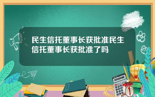 民生信托董事长获批准民生信托董事长获批准了吗