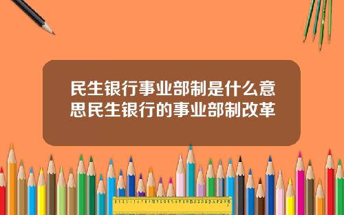 民生银行事业部制是什么意思民生银行的事业部制改革