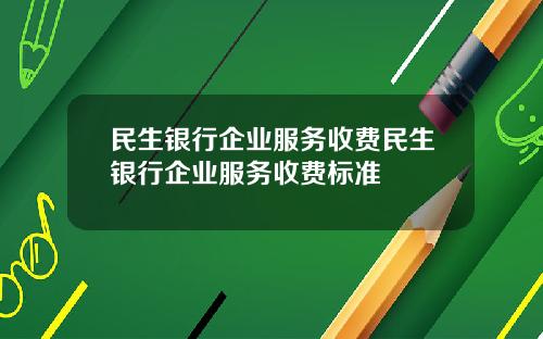 民生银行企业服务收费民生银行企业服务收费标准