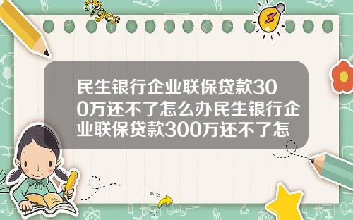 民生银行企业联保贷款300万还不了怎么办民生银行企业联保贷款300万还不了怎么办呢