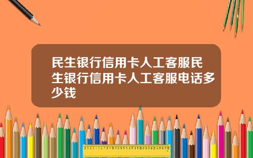 民生银行信用卡人工客服民生银行信用卡人工客服电话多少钱