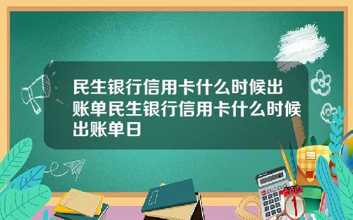 民生银行信用卡什么时候出账单民生银行信用卡什么时候出账单日