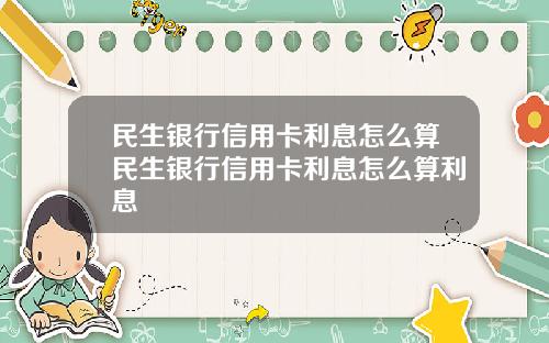 民生银行信用卡利息怎么算民生银行信用卡利息怎么算利息