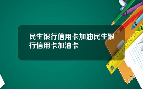民生银行信用卡加油民生银行信用卡加油卡