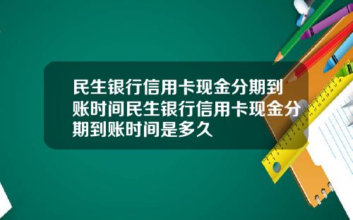 民生银行信用卡现金分期到账时间民生银行信用卡现金分期到账时间是多久