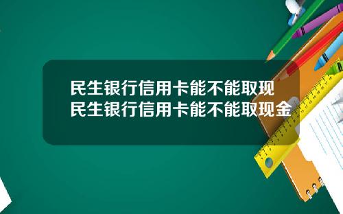 民生银行信用卡能不能取现民生银行信用卡能不能取现金