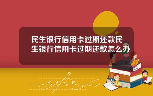 民生银行信用卡过期还款民生银行信用卡过期还款怎么办