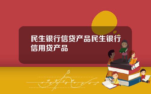 民生银行信贷产品民生银行信用贷产品