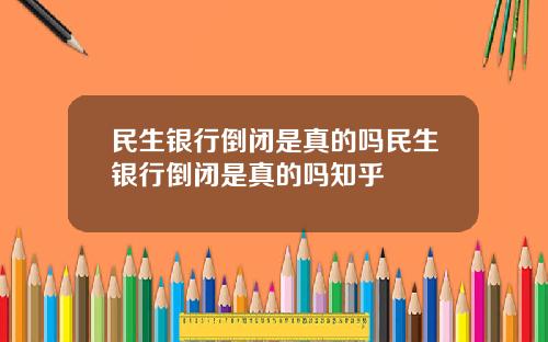 民生银行倒闭是真的吗民生银行倒闭是真的吗知乎